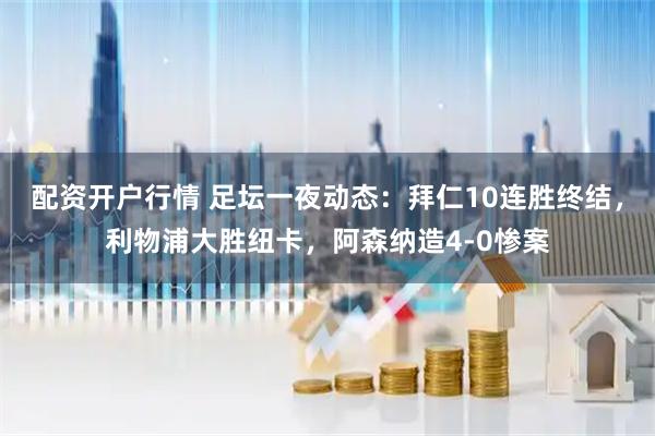 配资开户行情 足坛一夜动态：拜仁10连胜终结，利物浦大胜纽卡，阿森纳造4-0惨案