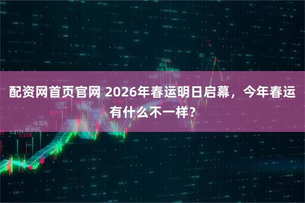 配资网首页官网 2026年春运明日启幕，今年春运有什么不一样？