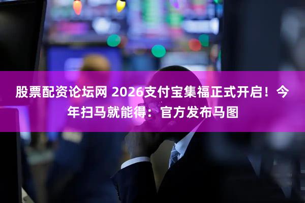 股票配资论坛网 2026支付宝集福正式开启！今年扫马就能得：官方发布马图