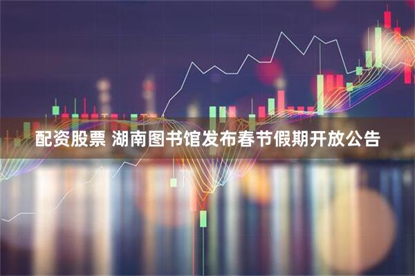 配资股票 湖南图书馆发布春节假期开放公告