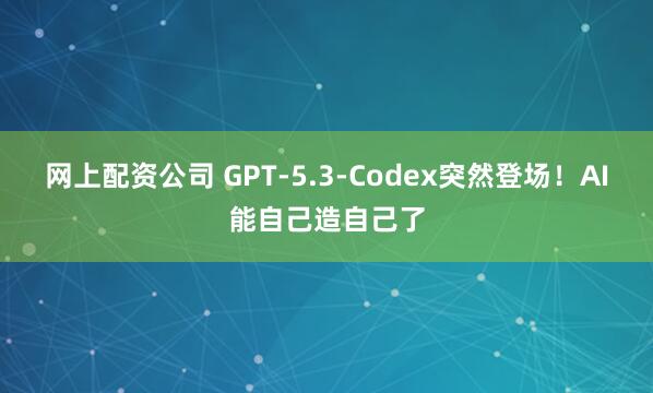 网上配资公司 GPT-5.3-Codex突然登场！AI能自己造自己了