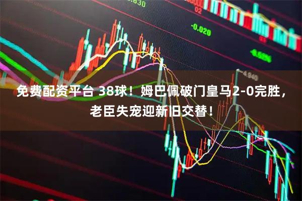 免费配资平台 38球！姆巴佩破门皇马2-0完胜，老臣失宠迎新旧交替！