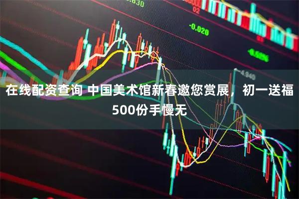 在线配资查询 中国美术馆新春邀您赏展，初一送福500份手慢无