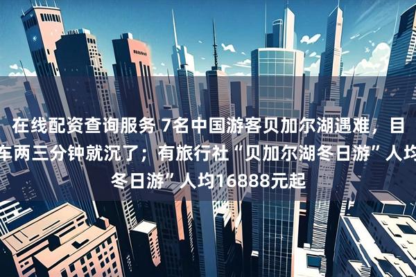 在线配资查询服务 7名中国游客贝加尔湖遇难，目击者发声：车两三分钟就沉了；有旅行社“贝加尔湖冬日游”人均16888元起