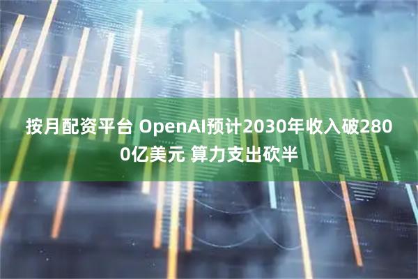按月配资平台 OpenAI预计2030年收入破2800亿美元 算力支出砍半