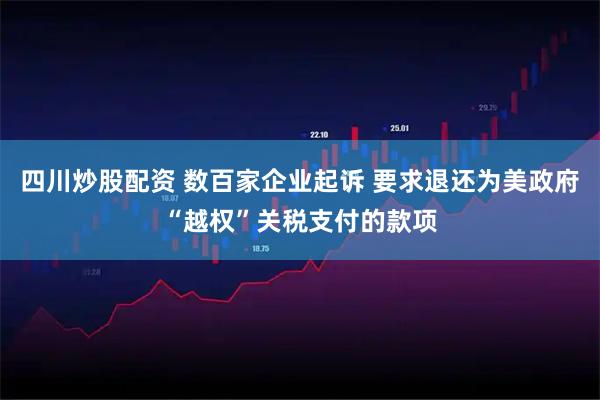 四川炒股配资 数百家企业起诉 要求退还为美政府“越权”关税支付的款项