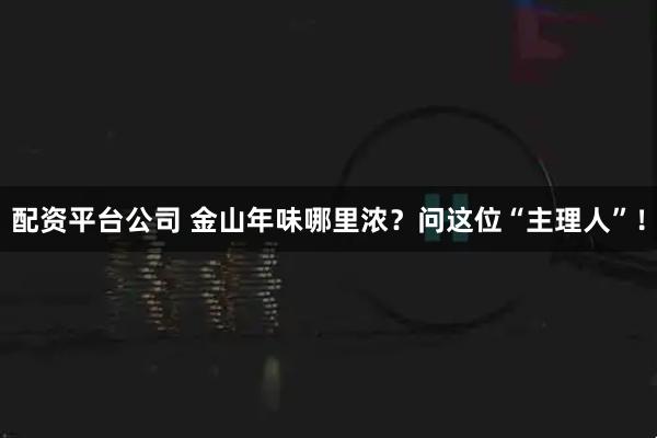 配资平台公司 金山年味哪里浓？问这位“主理人”！
