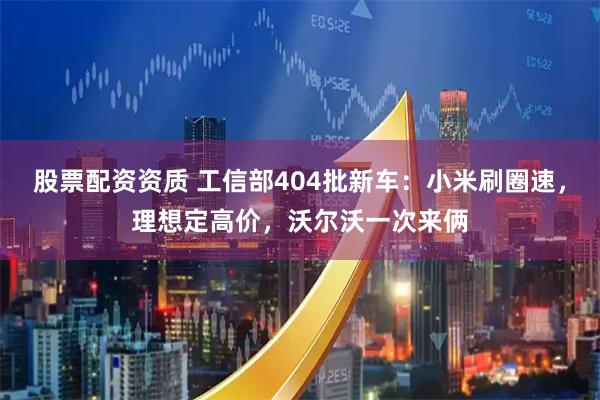 股票配资资质 工信部404批新车：小米刷圈速，理想定高价，沃尔沃一次来俩