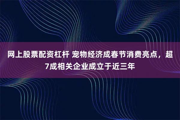 网上股票配资杠杆 宠物经济成春节消费亮点，超7成相关企业成立于近三年