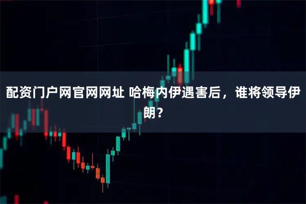 配资门户网官网网址 哈梅内伊遇害后，谁将领导伊朗？
