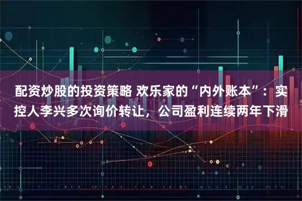 配资炒股的投资策略 欢乐家的“内外账本”：实控人李兴多次询价转让，公司盈利连续两年下滑