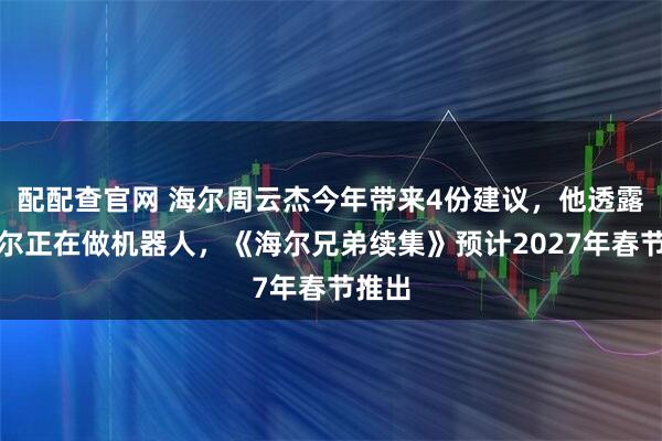 配配查官网 海尔周云杰今年带来4份建议，他透露：海尔正在做机器人，《海尔兄弟续集》预计2027年春节推出