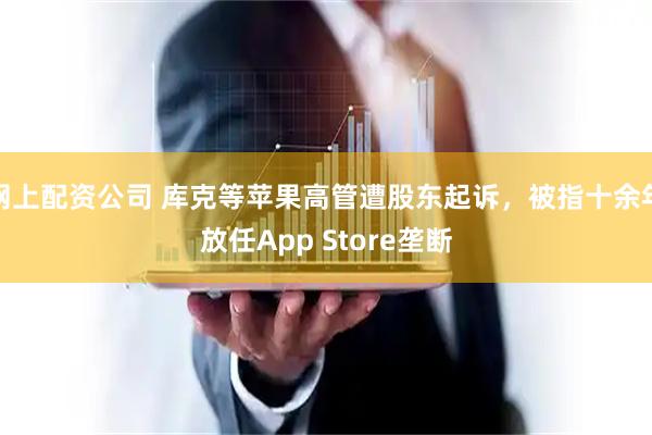 网上配资公司 库克等苹果高管遭股东起诉，被指十余年放任App Store垄断