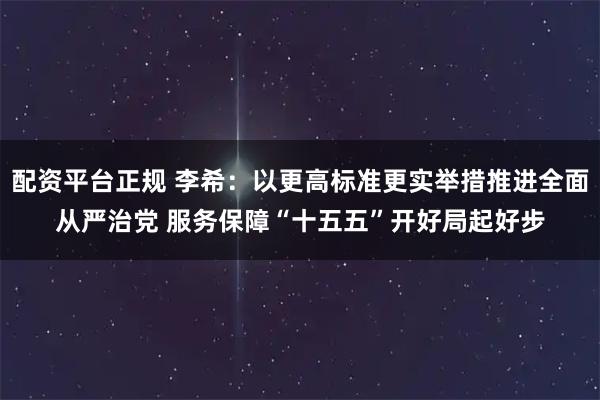 配资平台正规 李希：以更高标准更实举措推进全面从严治党 服务保障“十五五”开好局起好步