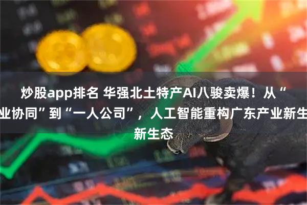 炒股app排名 华强北土特产AI八骏卖爆！从“两业协同”到“一人公司”，人工智能重构广东产业新生态