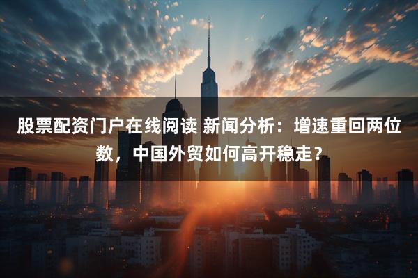 股票配资门户在线阅读 新闻分析：增速重回两位数，中国外贸如何高开稳走？
