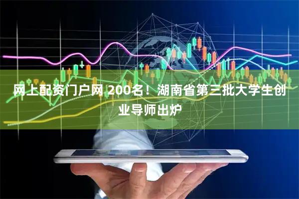 网上配资门户网 200名！湖南省第三批大学生创业导师出炉