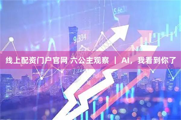 线上配资门户官网 六公主观察 ｜ AI，我看到你了