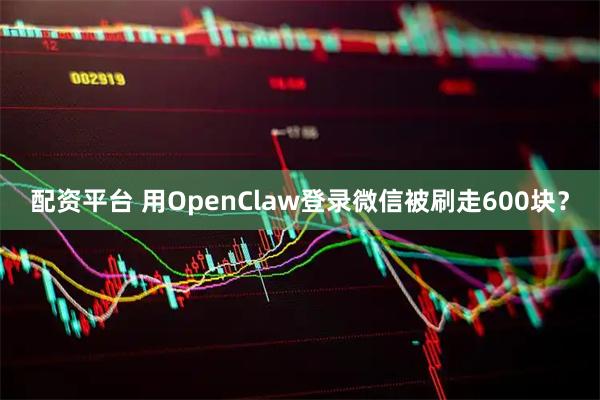 配资平台 用OpenClaw登录微信被刷走600块？
