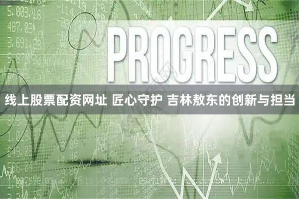 线上股票配资网址 匠心守护 吉林敖东的创新与担当