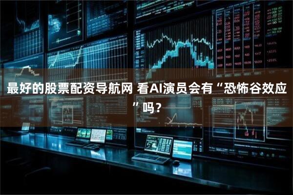 最好的股票配资导航网 看AI演员会有“恐怖谷效应”吗？