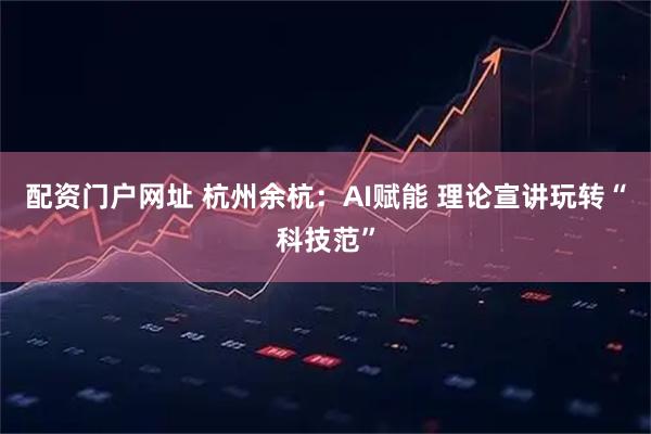 配资门户网址 杭州余杭：AI赋能 理论宣讲玩转“科技范”