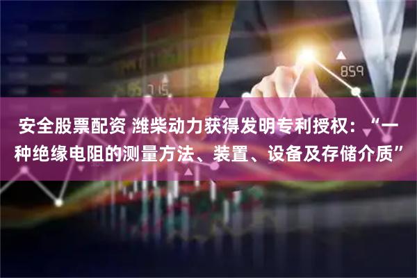 安全股票配资 潍柴动力获得发明专利授权：“一种绝缘电阻的测量方法、装置、设备及存储介质”