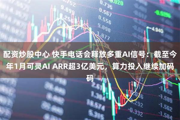 配资炒股中心 快手电话会释放多重AI信号：截至今年1月可灵AI ARR超3亿美元，算力投入继续加码