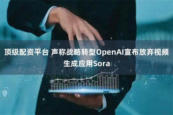 顶级配资平台 声称战略转型　OpenAI宣布放弃视频生成应用Sora