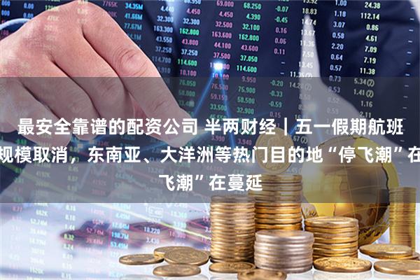 最安全靠谱的配资公司 半两财经|五一假期航班遭大规模取消,东南亚、大洋洲等热门目的地“停飞潮”在蔓延