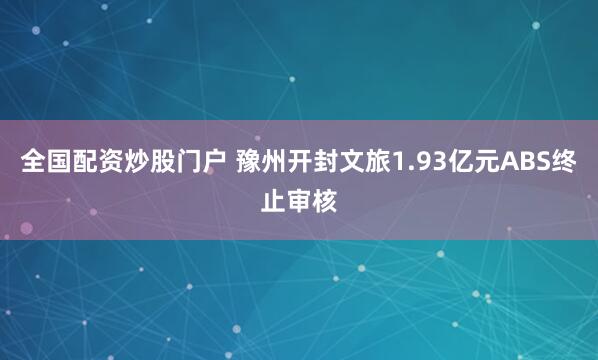 全国配资炒股门户 豫州开封文旅1.93亿元ABS终止审核