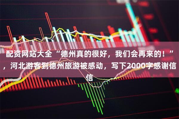配资网站大全 “德州真的很好，我们会再来的！”，河北游客到德州旅游被感动，写下2000字感谢信